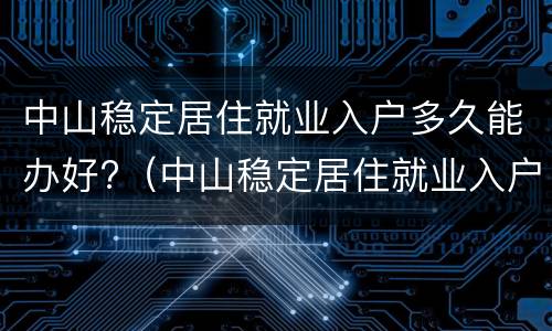 中山稳定居住就业入户多久能办好?（中山稳定居住就业入户多久能办好手续）