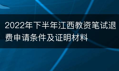 2022年下半年江西教资笔试退费申请条件及证明材料