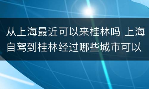 从上海最近可以来桂林吗 上海自驾到桂林经过哪些城市可以玩
