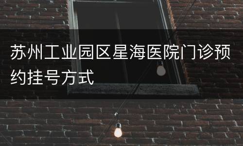 苏州工业园区星海医院门诊预约挂号方式
