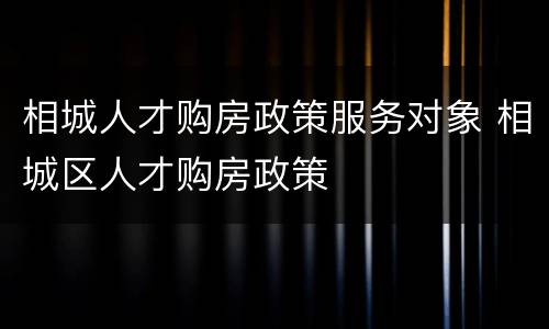 相城人才购房政策服务对象 相城区人才购房政策