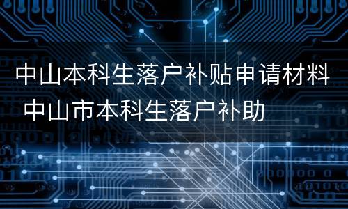 中山本科生落户补贴申请材料 中山市本科生落户补助