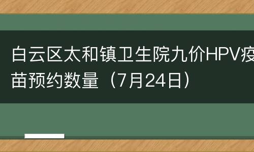 白云区太和镇卫生院九价HPV疫苗预约数量（7月24日）