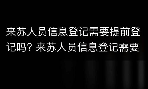 来苏人员信息登记需要提前登记吗? 来苏人员信息登记需要提前登记吗