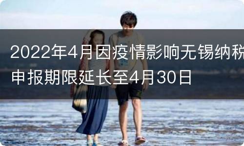 2022年4月因疫情影响无锡纳税申报期限延长至4月30日