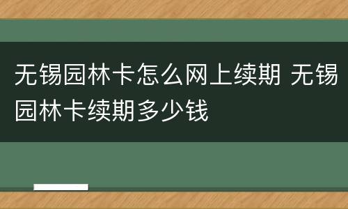 无锡园林卡怎么网上续期 无锡园林卡续期多少钱