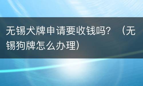 无锡犬牌申请要收钱吗？（无锡狗牌怎么办理）