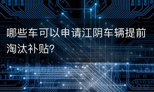 哪些车可以申请江阴车辆提前淘汰补贴？