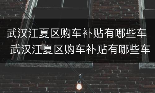 武汉江夏区购车补贴有哪些车 武汉江夏区购车补贴有哪些车辆