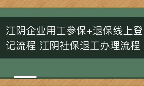 江阴企业用工参保+退保线上登记流程 江阴社保退工办理流程