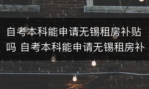 自考本科能申请无锡租房补贴吗 自考本科能申请无锡租房补贴吗知乎
