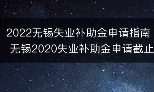 2022无锡失业补助金申请指南 无锡2020失业补助金申请截止日期