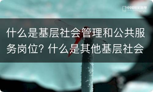 什么是基层社会管理和公共服务岗位? 什么是其他基层社会管理和公共服务岗位