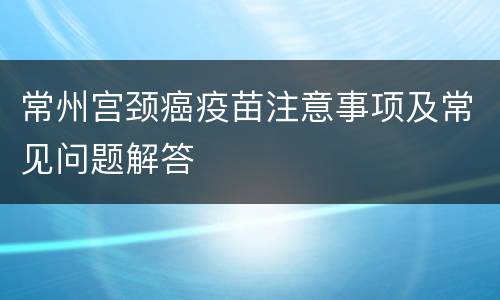 常州宫颈癌疫苗注意事项及常见问题解答