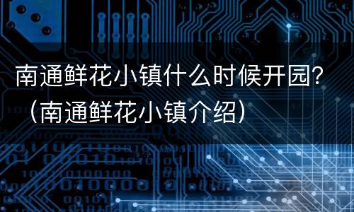南通鲜花小镇什么时候开园？（南通鲜花小镇介绍）