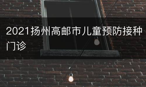 2021扬州高邮市儿童预防接种门诊