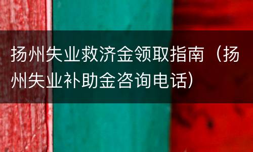 扬州失业救济金领取指南（扬州失业补助金咨询电话）