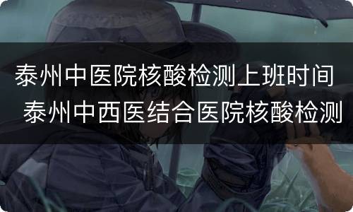泰州中医院核酸检测上班时间 泰州中西医结合医院核酸检测时间