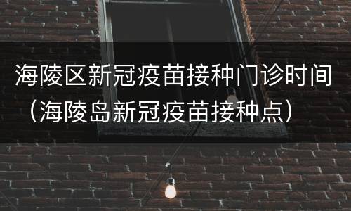 海陵区新冠疫苗接种门诊时间（海陵岛新冠疫苗接种点）