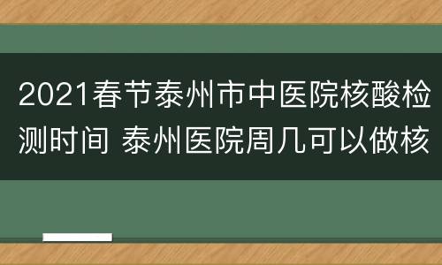 2021春节泰州市中医院核酸检测时间 泰州医院周几可以做核酸检测