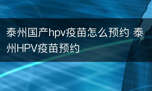 泰州国产hpv疫苗怎么预约 泰州HPV疫苗预约