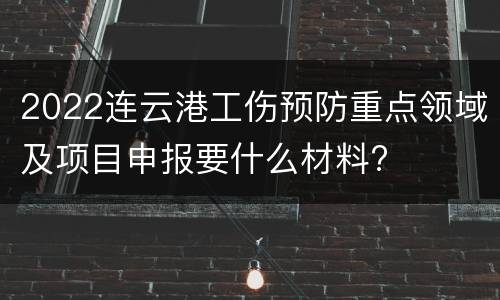 2022连云港工伤预防重点领域及项目申报要什么材料?