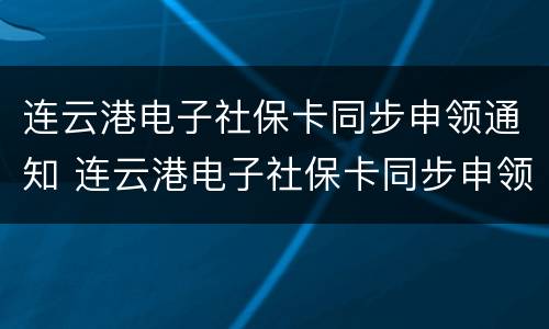 连云港电子社保卡同步申领通知 连云港电子社保卡同步申领通知在哪里