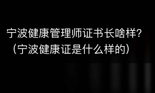 宁波健康管理师证书长啥样？（宁波健康证是什么样的）