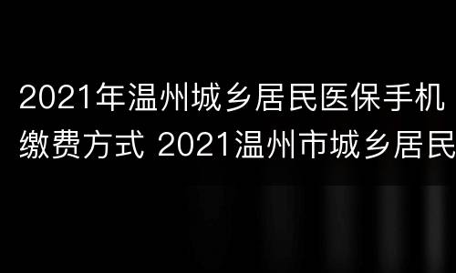 2021年温州城乡居民医保手机缴费方式 2021温州市城乡居民基本医疗保险