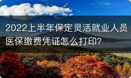 2022上半年保定灵活就业人员医保缴费凭证怎么打印？