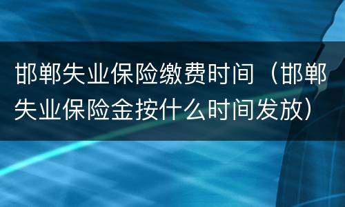 邯郸失业保险缴费时间（邯郸失业保险金按什么时间发放）