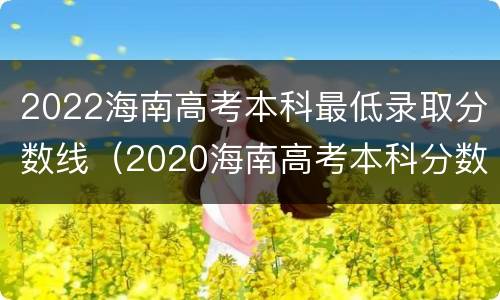 2022海南高考本科最低录取分数线（2020海南高考本科分数线）