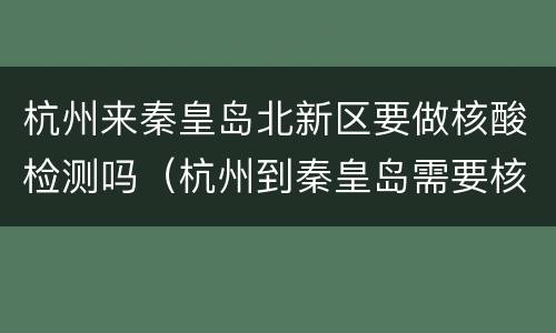杭州来秦皇岛北新区要做核酸检测吗（杭州到秦皇岛需要核酸）