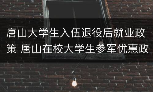唐山大学生入伍退役后就业政策 唐山在校大学生参军优惠政策