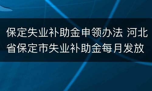 保定失业补助金申领办法 河北省保定市失业补助金每月发放时间