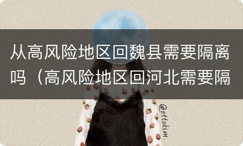 从高风险地区回魏县需要隔离吗（高风险地区回河北需要隔离吗）