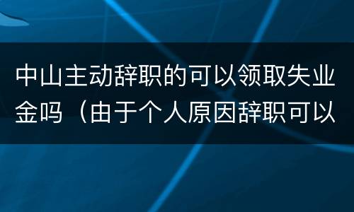 中山主动辞职的可以领取失业金吗（由于个人原因辞职可以领取失业金吗）