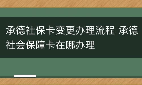 承德社保卡变更办理流程 承德社会保障卡在哪办理