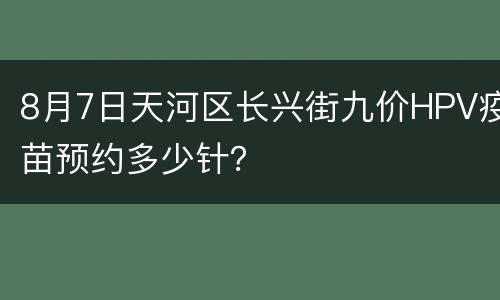 8月7日天河区长兴街九价HPV疫苗预约多少针？