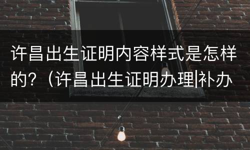 许昌出生证明内容样式是怎样的?（许昌出生证明办理|补办流程_时间_地点_时限）