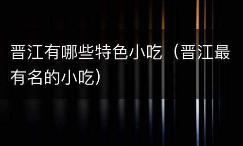 晋江有哪些特色小吃（晋江最有名的小吃）