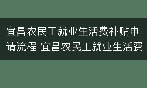 宜昌农民工就业生活费补贴申请流程 宜昌农民工就业生活费补贴申请流程图