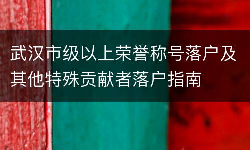 武汉市级以上荣誉称号落户及其他特殊贡献者落户指南