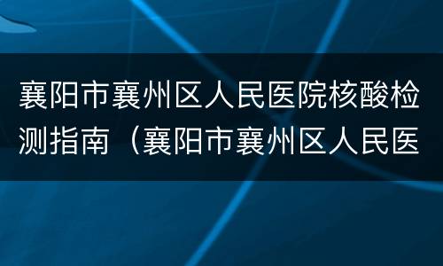 襄阳市襄州区人民医院核酸检测指南（襄阳市襄州区人民医院核酸检测指南查询）