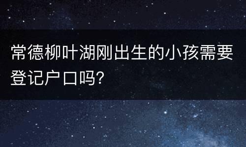 常德柳叶湖刚出生的小孩需要登记户口吗？