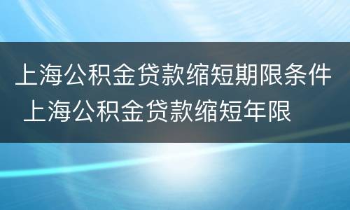 上海公积金贷款缩短期限条件 上海公积金贷款缩短年限