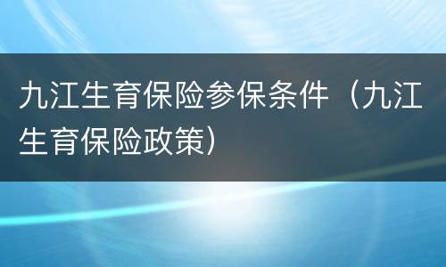 九江生育保险参保条件（九江生育保险政策）