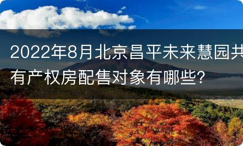 2022年8月北京昌平未来慧园共有产权房配售对象有哪些？