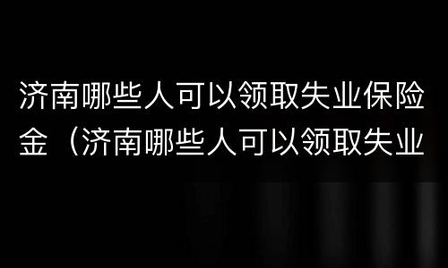济南哪些人可以领取失业保险金（济南哪些人可以领取失业保险金的）