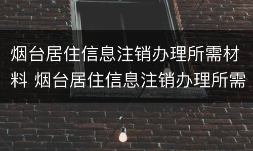 烟台居住信息注销办理所需材料 烟台居住信息注销办理所需材料有哪些